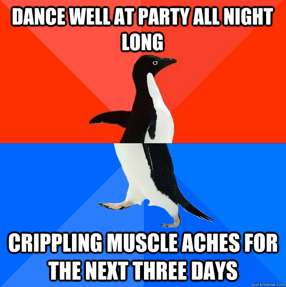 Dance well at party all night long Crippling muscle aches for the next three days  Socially Awesome Awkward Penguin