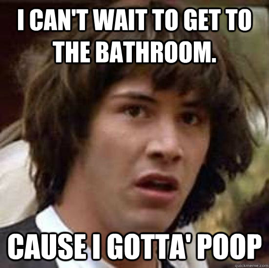I can't wait to get to the bathroom. Cause I gotta' poop - I can't wait to get to the bathroom. Cause I gotta' poop  conspiracy keanu