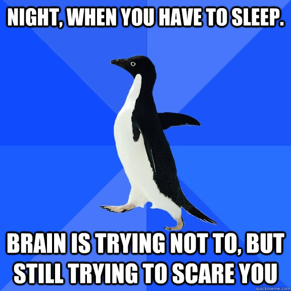 Night, when you have to sleep. Brain is trying not to, but  still trying to scare you  Socially Awkward Penguin