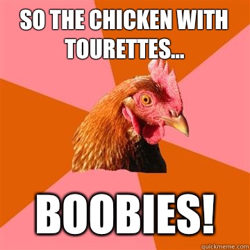 So the chicken with tourettes... Boobies!  Anti-Joke Chicken