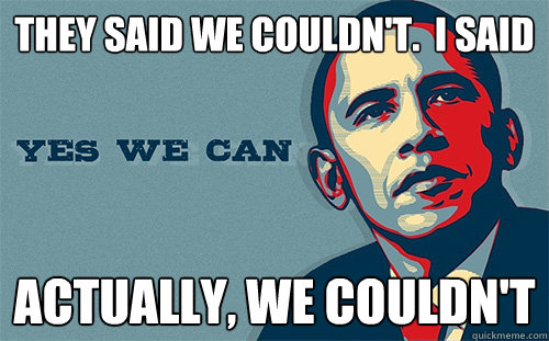 They said we couldn't.  I said Actually, we couldn't  Scumbag Obama