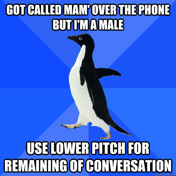 got called mam' over the phone but I'm a male use lower pitch for remaining of conversation  Socially Awkward Penguin