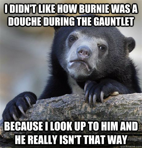 I didn't like how Burnie was a douche during the gauntlet Because I look up to him and he really isn't that way  Confession Bear