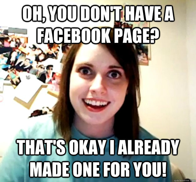 Oh, you don't have a facebook page? That's okay I already made one for you!  Overly Attached Girlfriend