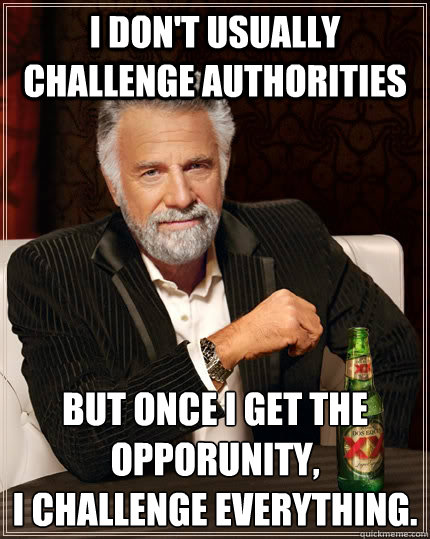 I don't usually challenge authorities but once I get the opporunity, 
I challenge Everything.  The Most Interesting Man In The World