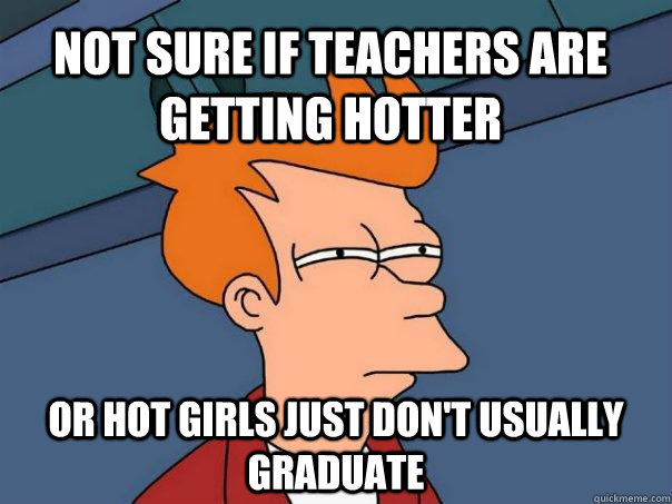 Not sure if teachers are getting hotter Or hot girls just don't usually graduate  Futurama Fry