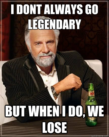 I DONT ALWAYS GO LEGENDARY BUT WHEN I DO, WE LOSE - I DONT ALWAYS GO LEGENDARY BUT WHEN I DO, WE LOSE  Most Interesting Man