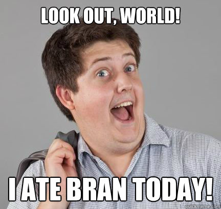 Look out, world!  I ate bran today!  