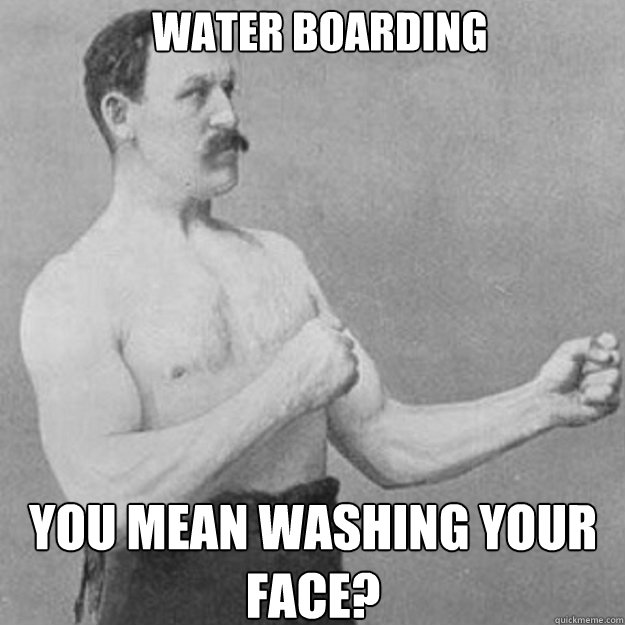 Water Boarding You mean washing your face?  overly manly man