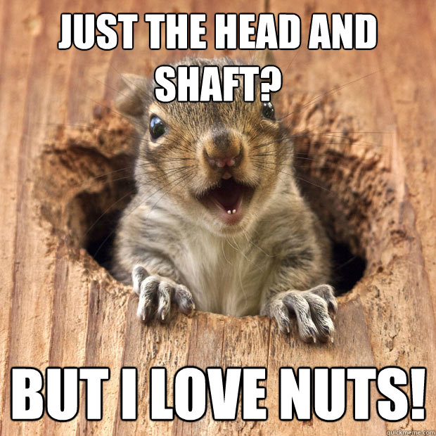Just the head and shaft? But I love nuts!  