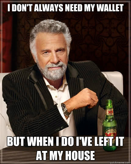 I don't always need my wallet  but when i do I've left it at my house  The Most Interesting Man In The World
