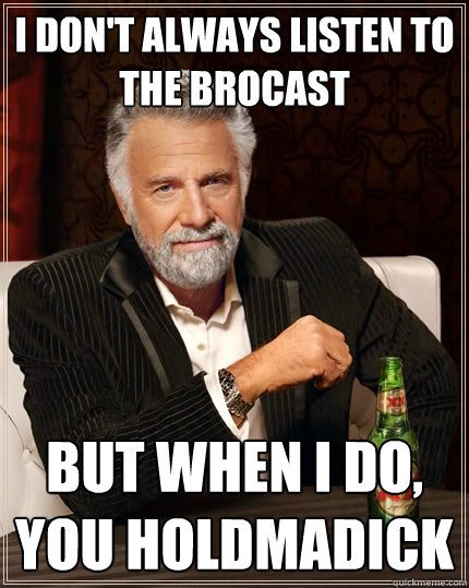 I don't always listen to the Brocast but when i do, you HOLDMaDICK  The Most Interesting Man In The World
