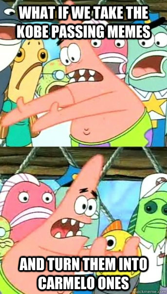 What if we take the Kobe passing memes and turn them into carmelo ones  Push it somewhere else Patrick
