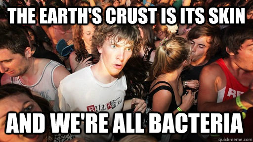 The Earth's Crust is its SKin And we're all bacteria  Sudden Clarity Clarence