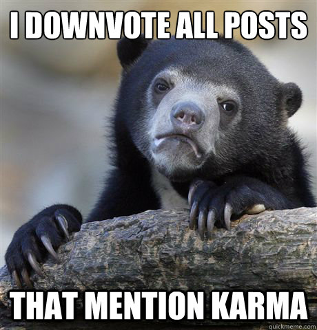I downvote all posts that mention karma  Confession Bear