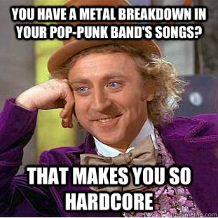You have a metal breakdown in your pop-punk band's songs? That makes you so hardcore  Condescending Wonka