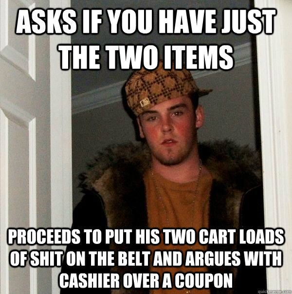 Asks if you have just the two items Proceeds to put his two cart loads of shit on the belt and argues with cashier over a coupon  Scumbag Steve