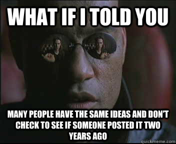 What if I told you Many people have the same ideas and don't check to see if someone posted it two years ago  Morpheus SC