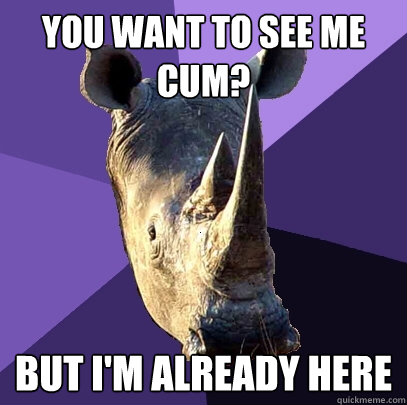 You want to see me cum? BUT I'M ALREADY HERE  Sexually Oblivious Rhino