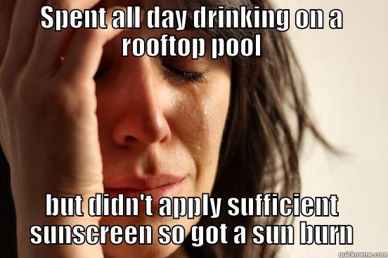 SPENT ALL DAY DRINKING ON A ROOFTOP POOL BUT DIDN'T APPLY SUFFICIENT SUNSCREEN SO GOT A SUN BURN First World Problems
