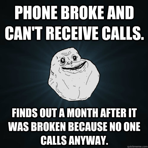 Phone broke and can't receive calls. Finds out a month after it was broken because no one calls anyway. - Phone broke and can't receive calls. Finds out a month after it was broken because no one calls anyway.  Forever Alone