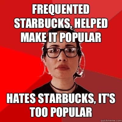 Frequented starbucks, helped make it popular Hates Starbucks, it's too popular  Liberal Douche Garofalo