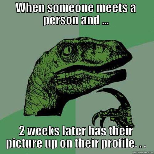 WHEN SOMEONE MEETS A PERSON AND ... 2 WEEKS LATER HAS THEIR PICTURE UP ON THEIR PROFILE. . . Philosoraptor
