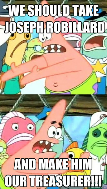 We should take
 Joseph Robillard And Make Him Our Treasurer!!!  Push it somewhere else Patrick