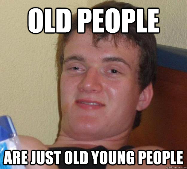 OLD PEOPLE ARE JUST OLD YOUNG PEOPLE  10 Guy