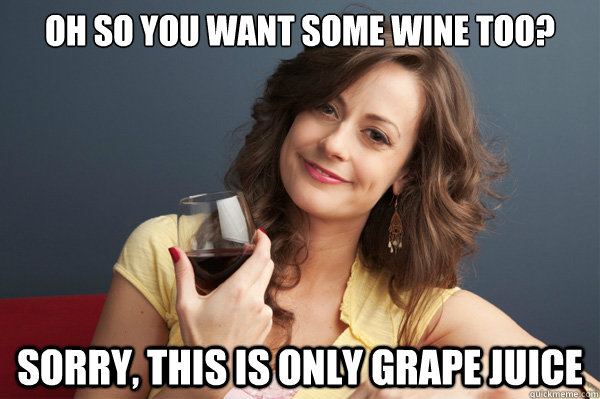 Oh so you want some wine too? sorry, this is only grape juice  Forever Resentful Mother