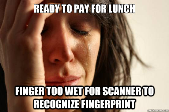 ready to pay for lunch finger too wet for scanner to recognize fingerprint  First World Problems
