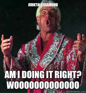 JerkTalkDiamond Am I doing it right?
Wooooooooooooo  Ric Flair WOOOO