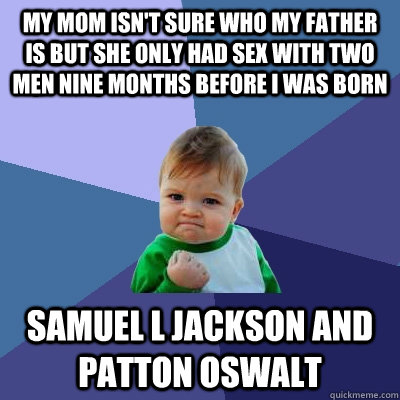 My mom isn't sure who my father is but she only had sex with two men nine months before I was born samuel L jackson and patton oswalt  Success Kid