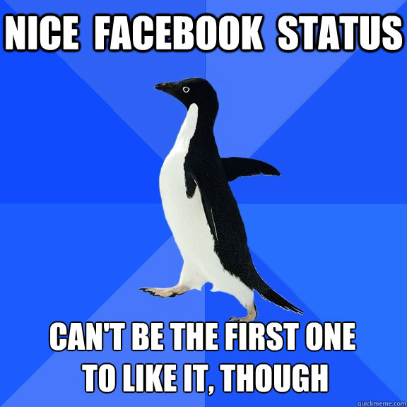Nice  facebook  status  Can't be the first one
 to like it, though   Socially Awkward Penguin
