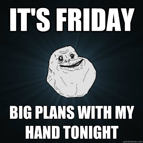 it's friday big plans with my hand tonight  Forever Alone
