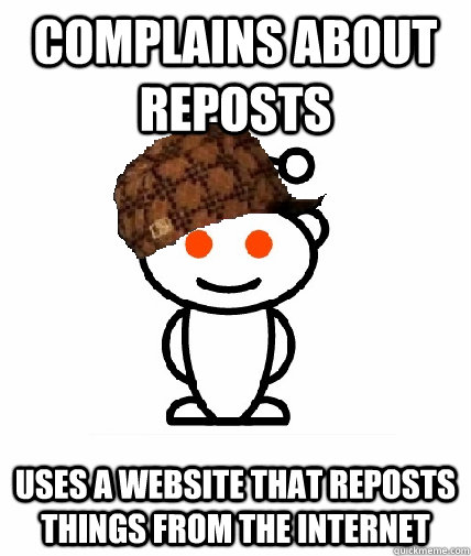 Complains about reposts Uses a website that reposts things from the internet  Scumbag Redditor