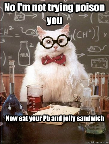 No I'm not trying poison you Now eat your Pb and jelly sandwich  Chemistry Cat