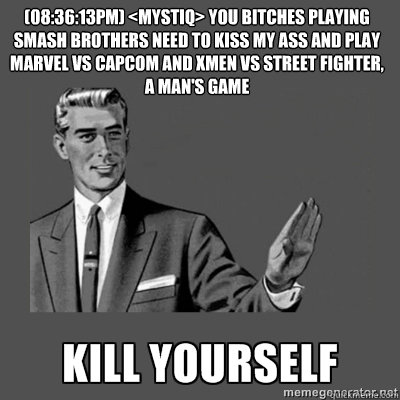 (08:36:13PM) <Mystiq> you bitches playing smash brothers need to kiss my ass and play marvel vs capcom and xmen vs street fighter, a man's game Bottom caption  kill yourself
