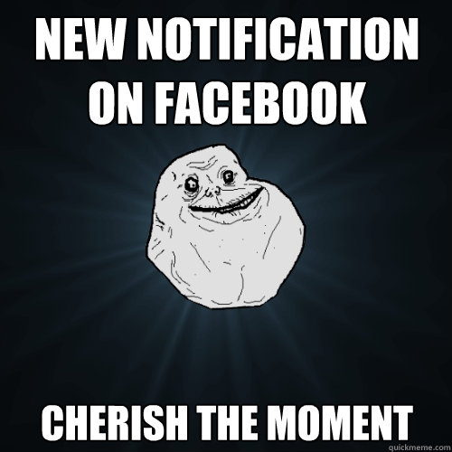 New Notification on Facebook Cherish the moment  Forever Alone