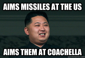Aims missiles at the us aims them at coachella  Good Guy Kim Jong Un