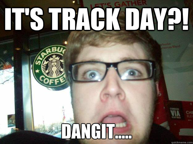 It's track day?! Dangit..... - It's track day?! Dangit.....  Misc