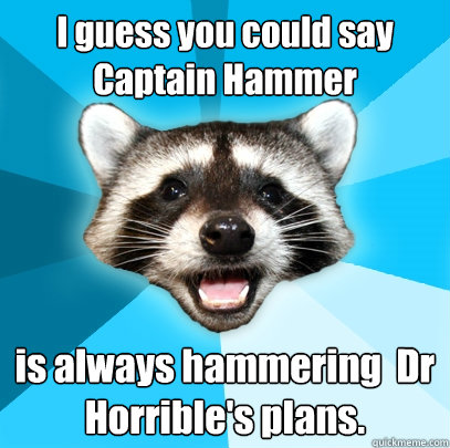 I guess you could say Captain Hammer is always hammering  Dr Horrible's plans.  Lame Pun Coon