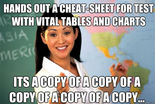 Hands out a cheat-sheet for test with vital tables and charts Its a copy of a copy of a copy of a copy of a copy...  Unhelpful High School Teacher