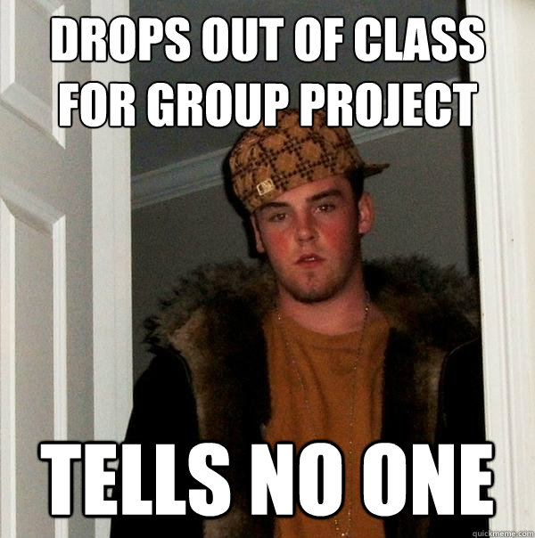 Drops out of class for group project Tells no one  Scumbag Steve