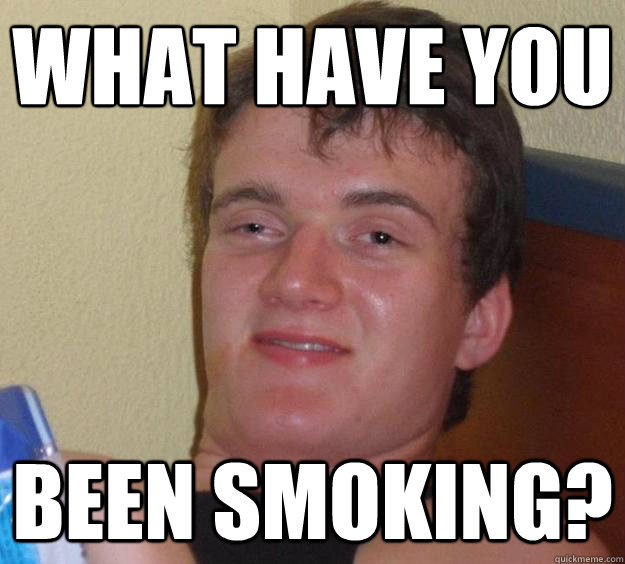 What have you
 been smoking? - What have you
 been smoking?  10 Guy