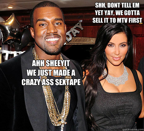 AHH SHEEYIT 
WE JUST MADE A
CRAZY ASS SEXTAPE SHH, DONT TELL EM
YET YAY, WE GOTTA
SELL IT TO MTV FIRST   KANYE N KIM K