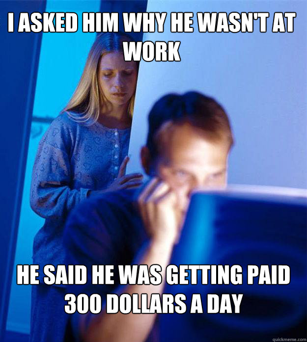 I asked him why he wasn't at work he said he was getting paid 300 dollars a day  Redditors Wife