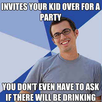 Invites your kid over for a party You don't even have to ask if there will be drinking  