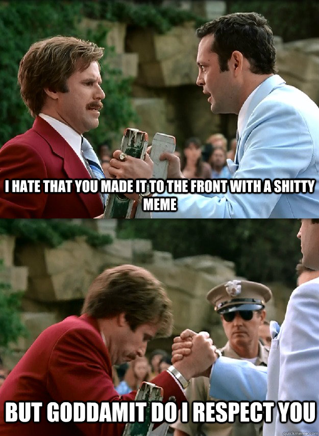 i hate that you made it to the front with a shitty meme But goddamit do i respect you - i hate that you made it to the front with a shitty meme But goddamit do i respect you  Mantooths Respect