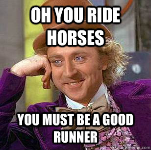oh you ride horses you must be a good runner  Condescending Wonka